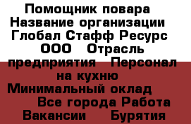 Помощник повара › Название организации ­ Глобал Стафф Ресурс, ООО › Отрасль предприятия ­ Персонал на кухню › Минимальный оклад ­ 25 000 - Все города Работа » Вакансии   . Бурятия респ.